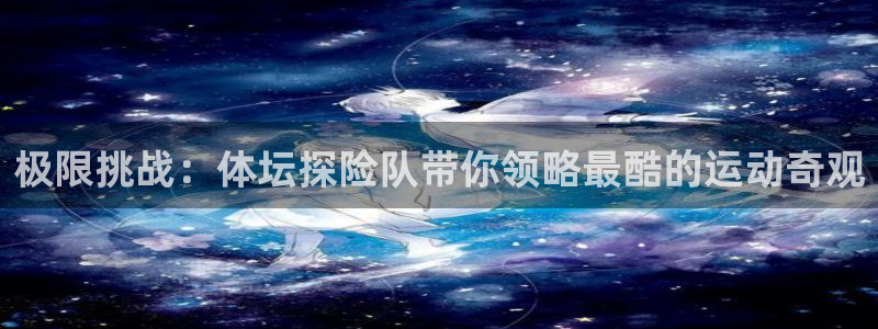 极限挑战：体坛探险队带你领略最酷的运动奇观